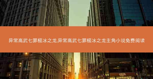 异常高武七罪极冰之龙,异常高武七罪极冰之龙主角小说免费阅读 异常高武七罪极冰之龙,异常高武七罪极冰之龙主角小说免费阅读
