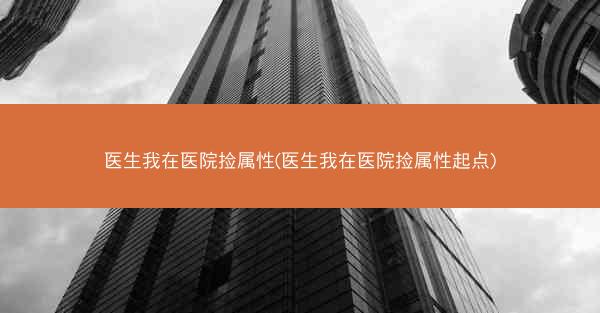 医生我在医院捡属性(医生我在医院捡属性起点)