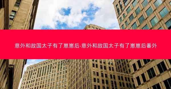 意外和敌国太子有了崽崽后-意外和敌国太子有了崽崽后番外