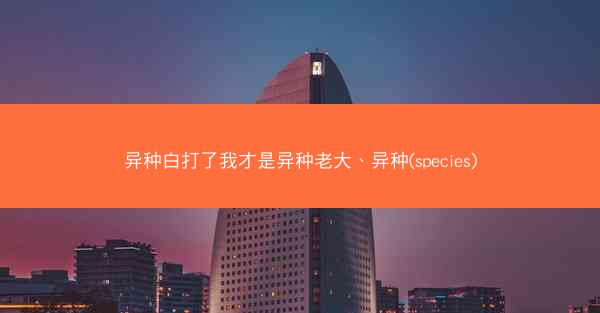 异种白打了我才是异种老大、异种(species)