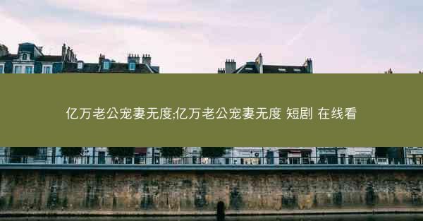 亿万老公宠妻无度;亿万老公宠妻无度 短剧 在线看