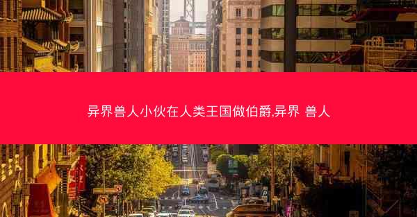 异界兽人小伙在人类王国做伯爵,异界 兽人