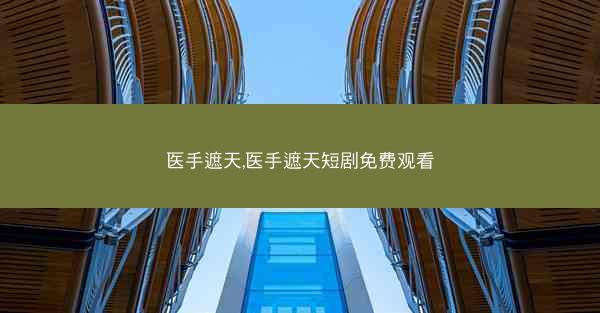 医手遮天,医手遮天短剧免费观看