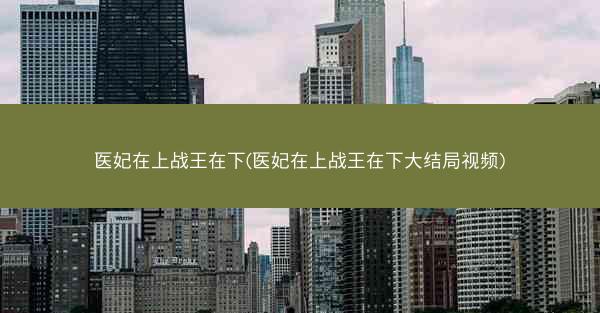 医妃在上战王在下(医妃在上战王在下大结局视频)