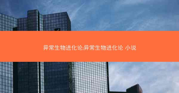 异常生物进化论;异常生物进化论 小说