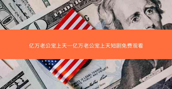 亿万老公宠上天—亿万老公宠上天短剧免费观看