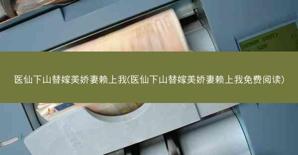 医仙下山替嫁美娇妻赖上我(医仙下山替嫁美娇妻赖上我免费阅读)