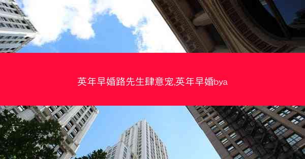 英年早婚路先生肆意宠,英年早婚bya
