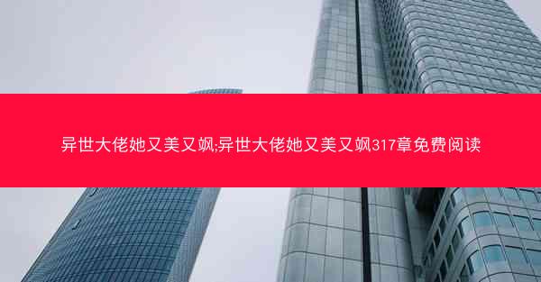 异世大佬她又美又飒;异世大佬她又美又飒317章免费阅读 异世大佬她又美又飒;异世大佬她又美又飒317章免费阅读