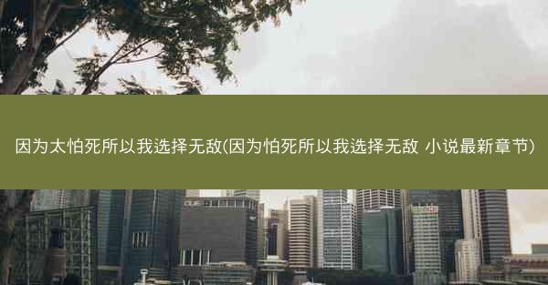 因为太怕死所以我选择无敌(因为怕死所以我选择无敌 小说最新章节)