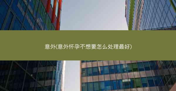 意外(意外怀孕不想要怎么处理最好) 意外(意外怀孕不想要怎么处理最好)