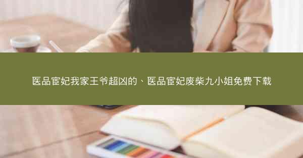 医品宦妃我家王爷超凶的、医品宦妃废柴九小姐免费下载
