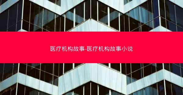 医疗机构故事-医疗机构故事小说