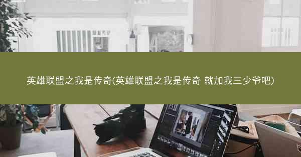 英雄联盟之我是传奇(英雄联盟之我是传奇 就加我三少爷吧)