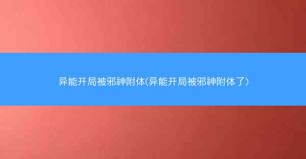 异能开局被邪神附体(异能开局被邪神附体了)