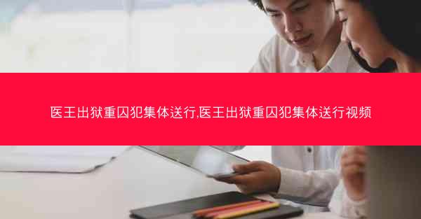 医王出狱重囚犯集体送行,医王出狱重囚犯集体送行视频
