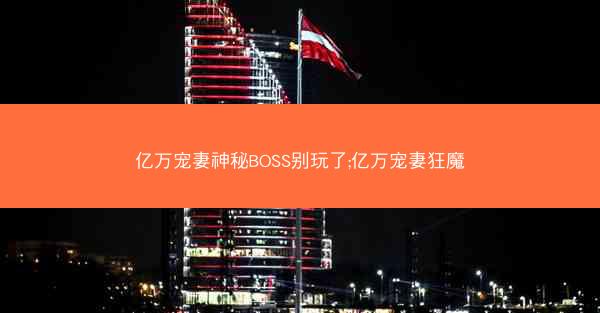 亿万宠妻神秘BOSS别玩了;亿万宠妻狂魔