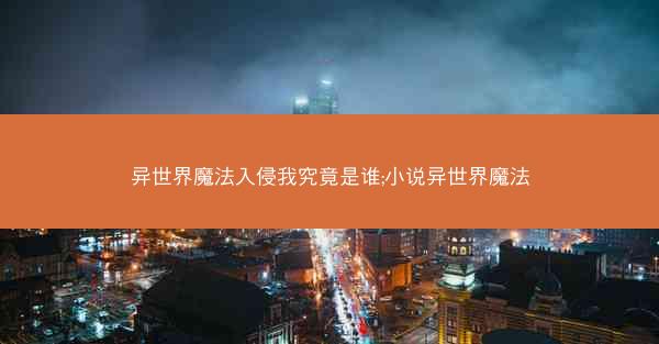 异世界魔法入侵我究竟是谁;小说异世界魔法