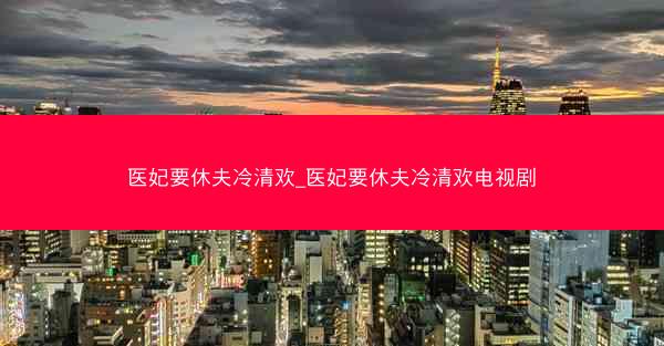 医妃要休夫冷清欢_医妃要休夫冷清欢电视剧