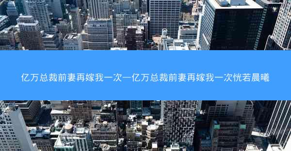 亿万总裁前妻再嫁我一次—亿万总裁前妻再嫁我一次恍若晨曦 亿万总裁前妻再嫁我一次—亿万总裁前妻再嫁我一次恍若晨曦