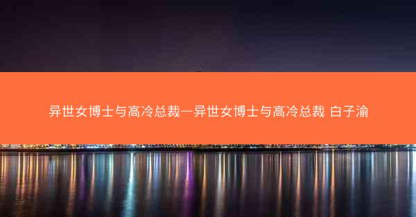 异世女博士与高冷总裁—异世女博士与高冷总裁 白子渝