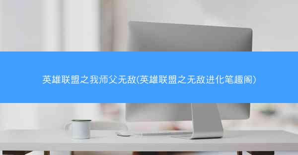 英雄联盟之我师父无敌(英雄联盟之无敌进化笔趣阁)