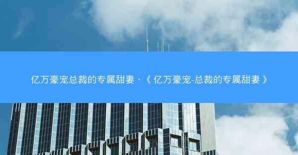 亿万豪宠总裁的专属甜妻、《亿万豪宠-总裁的专属甜妻》
