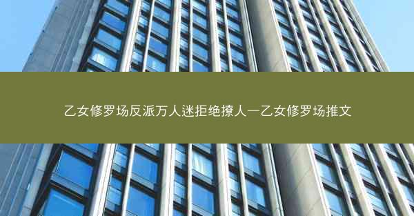 乙女修罗场反派万人迷拒绝撩人—乙女修罗场推文