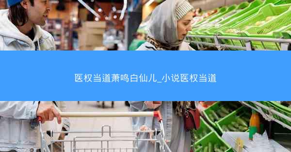 医权当道萧鸣白仙儿_小说医权当道