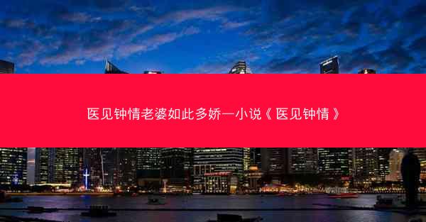 医见钟情老婆如此多娇—小说《医见钟情》