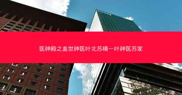 医神殿之盖世神医叶北苏晴—叶神医苏家 医神殿之盖世神医叶北苏晴—叶神医苏家