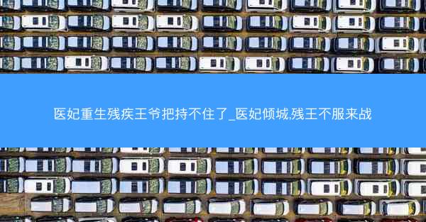 医妃重生残疾王爷把持不住了_医妃倾城,残王不服来战 医妃重生残疾王爷把持不住了_医妃倾城,残王不服来战