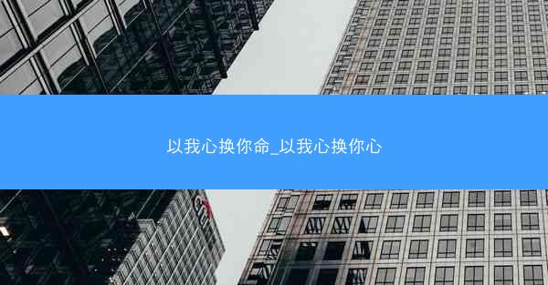 以我心换你命_以我心换你心