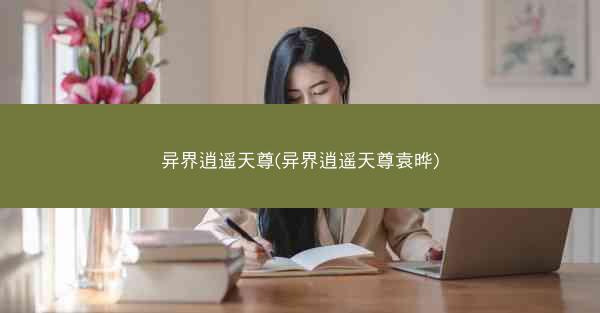 异界逍遥天尊(异界逍遥天尊袁晔)