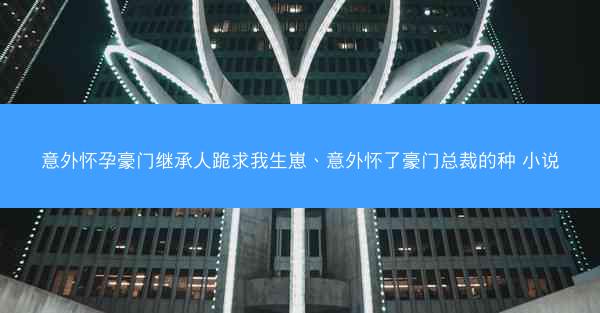 意外怀孕豪门继承人跪求我生崽、意外怀了豪门总裁的种 小说