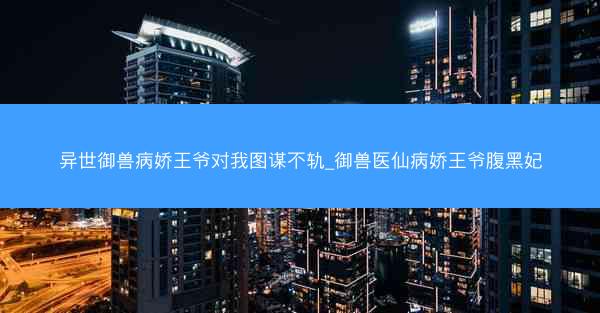 异世御兽病娇王爷对我图谋不轨_御兽医仙病娇王爷腹黑妃