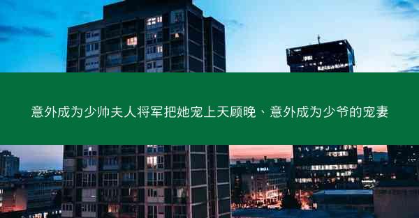 意外成为少帅夫人将军把她宠上天顾晚、意外成为少爷的宠妻