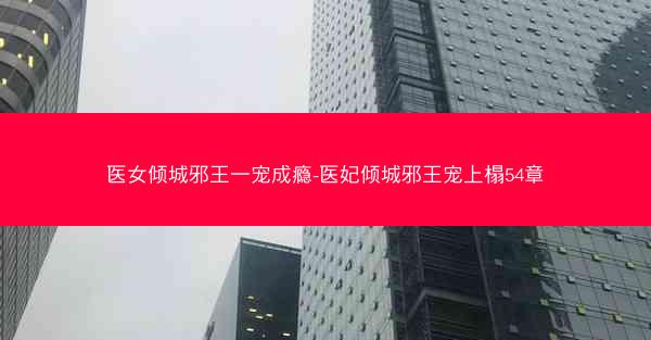 医女倾城邪王一宠成瘾-医妃倾城邪王宠上榻54章