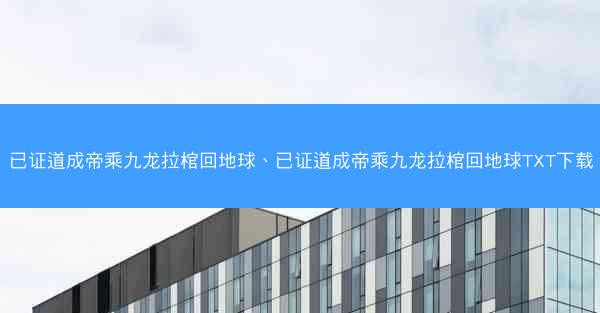 已证道成帝乘九龙拉棺回地球、已证道成帝乘九龙拉棺回地球TXT下载