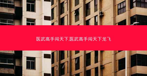 医武高手闯天下,医武高手闯天下龙飞 医武高手闯天下,医武高手闯天下龙飞