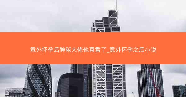 意外怀孕后神秘大佬他真香了_意外怀孕之后小说