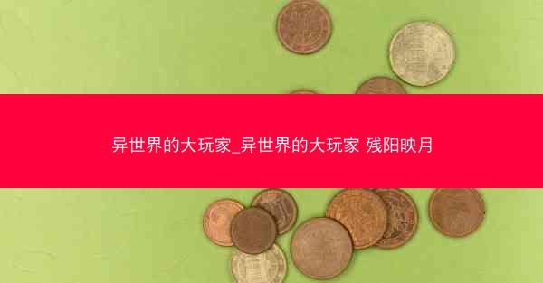 异世界的大玩家_异世界的大玩家 残阳映月