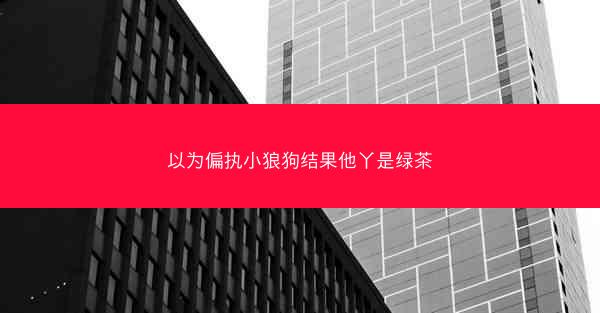 以为偏执小狼狗结果他丫是绿茶 以为偏执小狼狗结果他丫是绿茶