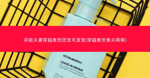 异能夫妻穿越兽世团宠毛茸茸(穿越兽世兽夫萌萌) 异能夫妻穿越兽世团宠毛茸茸(穿越兽世兽夫萌萌)