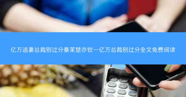 亿万追妻总裁别过分秦茉楚亦钦—亿万总裁别过分全文免费阅读 亿万追妻总裁别过分秦茉楚亦钦—亿万总裁别过分全文免费阅读