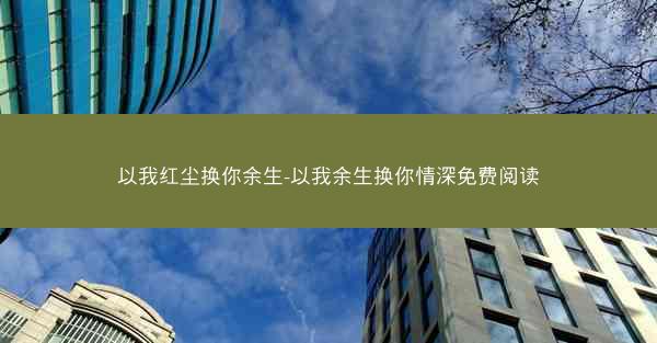 以我红尘换你余生-以我余生换你情深免费阅读