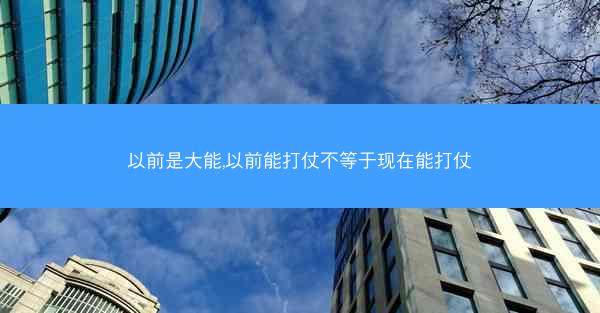 以前是大能,以前能打仗不等于现在能打仗 以前是大能,以前能打仗不等于现在能打仗