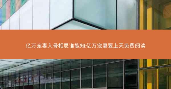 亿万宠妻入骨相思谁能知;亿万宠妻要上天免费阅读