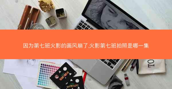 因为第七班火影的画风崩了,火影第七班拍照是哪一集