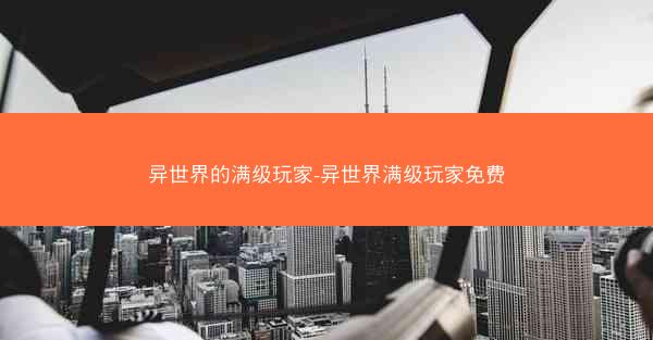 异世界的满级玩家-异世界满级玩家免费 异世界的满级玩家-异世界满级玩家免费